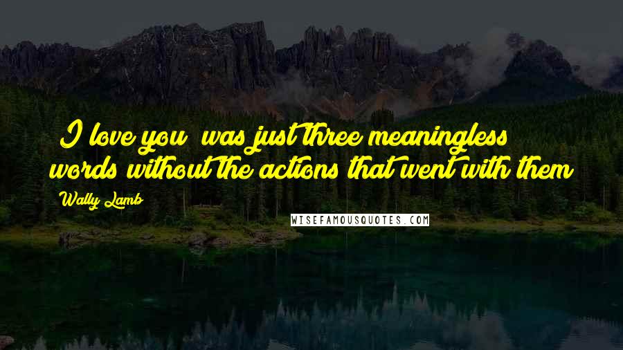 Wally Lamb Quotes: "I love you" was just three meaningless words without the actions that went with them