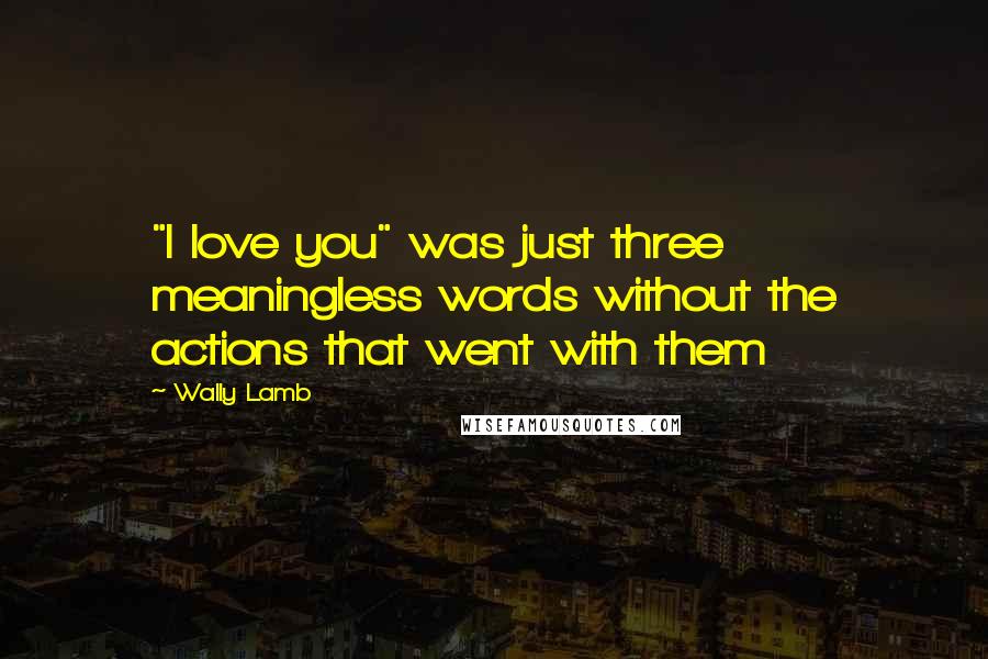 Wally Lamb Quotes: "I love you" was just three meaningless words without the actions that went with them