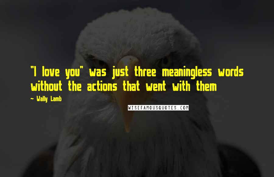 Wally Lamb Quotes: "I love you" was just three meaningless words without the actions that went with them