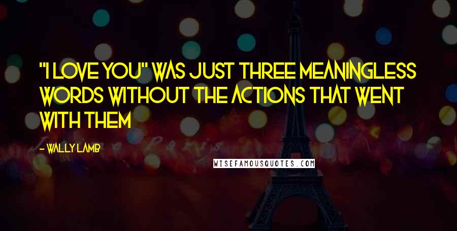 Wally Lamb Quotes: "I love you" was just three meaningless words without the actions that went with them