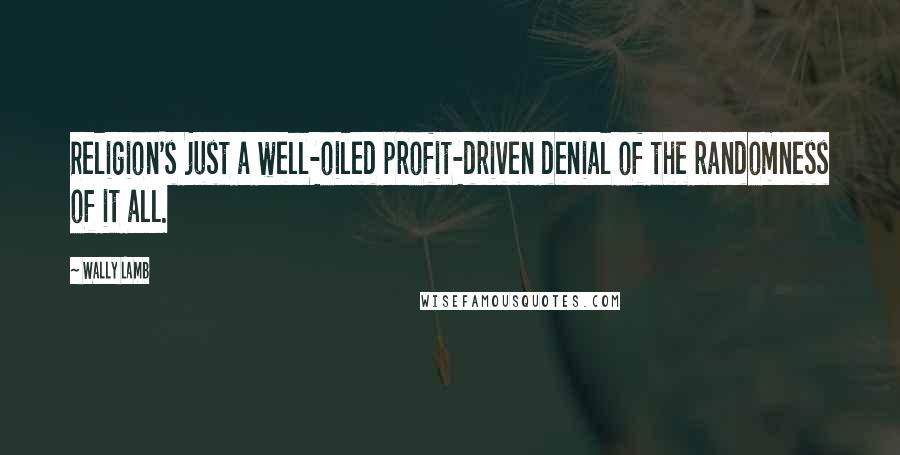 Wally Lamb Quotes: Religion's just a well-oiled profit-driven denial of the randomness of it all.