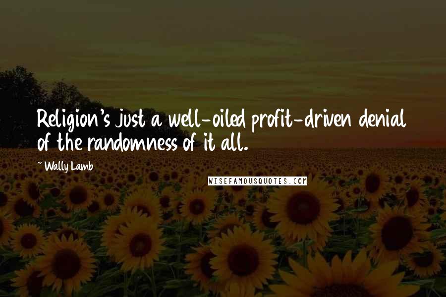 Wally Lamb Quotes: Religion's just a well-oiled profit-driven denial of the randomness of it all.