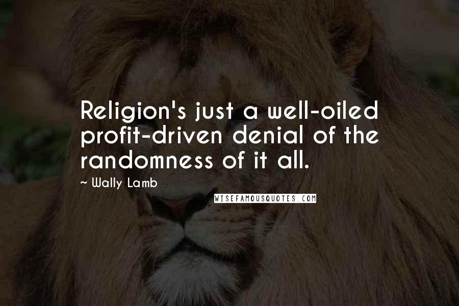 Wally Lamb Quotes: Religion's just a well-oiled profit-driven denial of the randomness of it all.