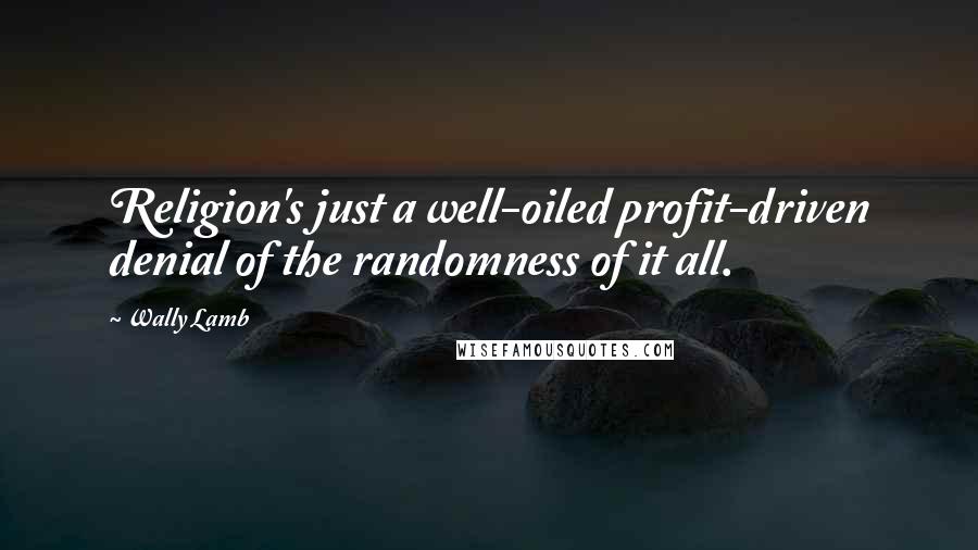 Wally Lamb Quotes: Religion's just a well-oiled profit-driven denial of the randomness of it all.