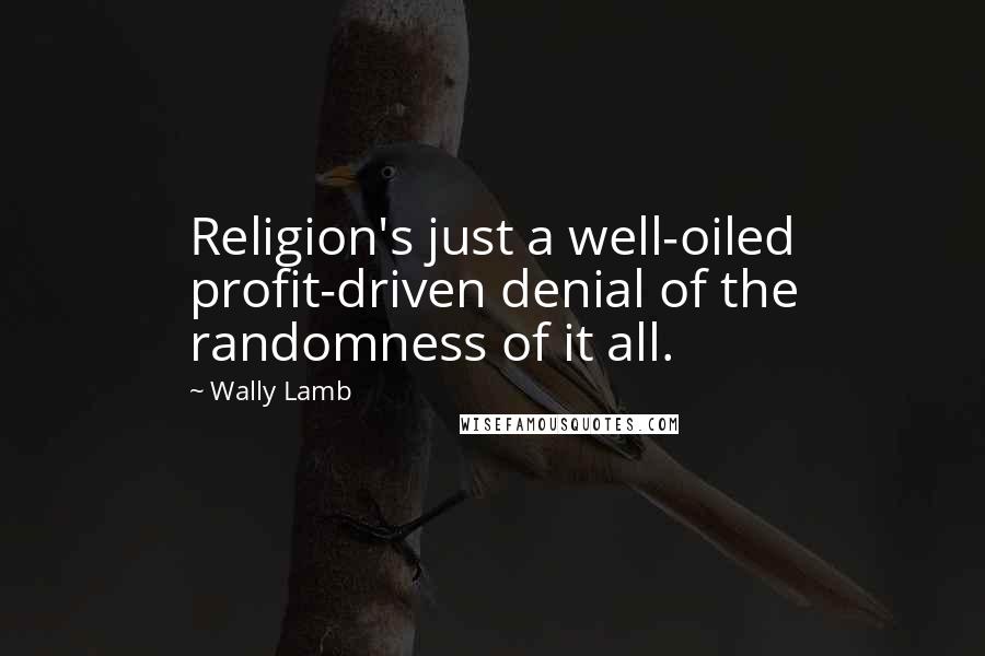 Wally Lamb Quotes: Religion's just a well-oiled profit-driven denial of the randomness of it all.