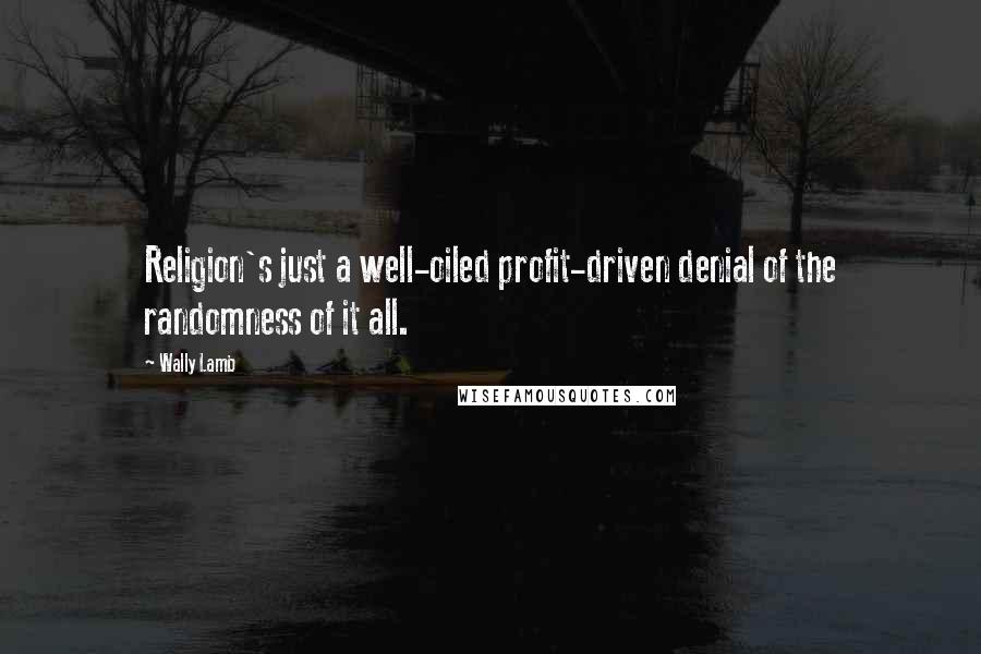 Wally Lamb Quotes: Religion's just a well-oiled profit-driven denial of the randomness of it all.