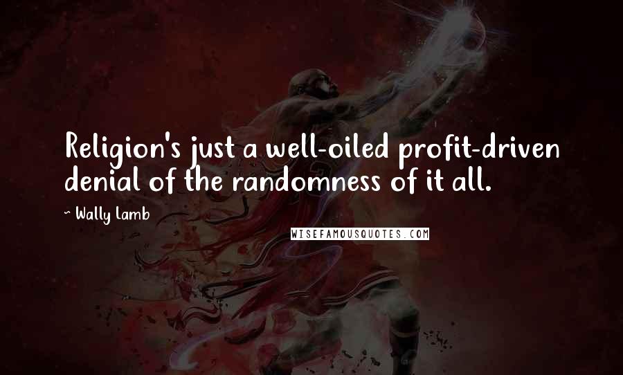 Wally Lamb Quotes: Religion's just a well-oiled profit-driven denial of the randomness of it all.