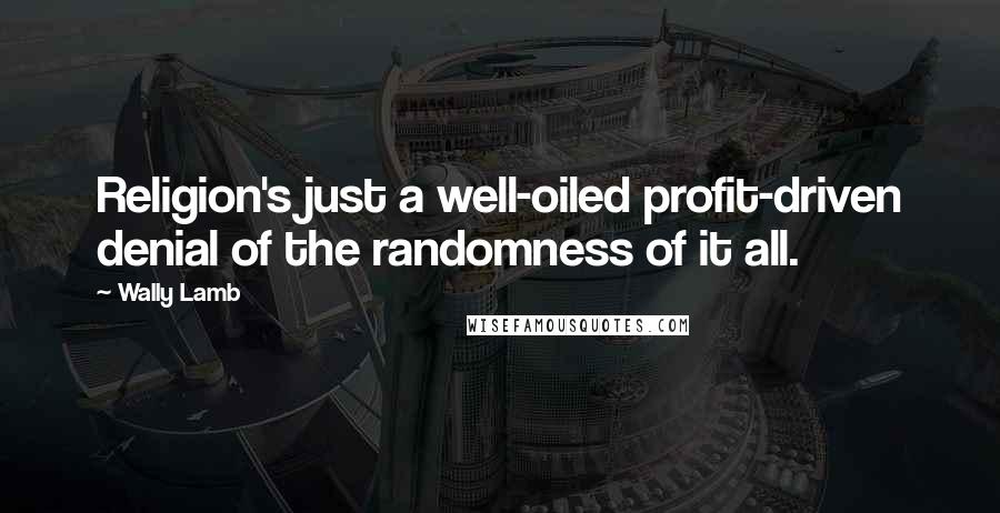 Wally Lamb Quotes: Religion's just a well-oiled profit-driven denial of the randomness of it all.