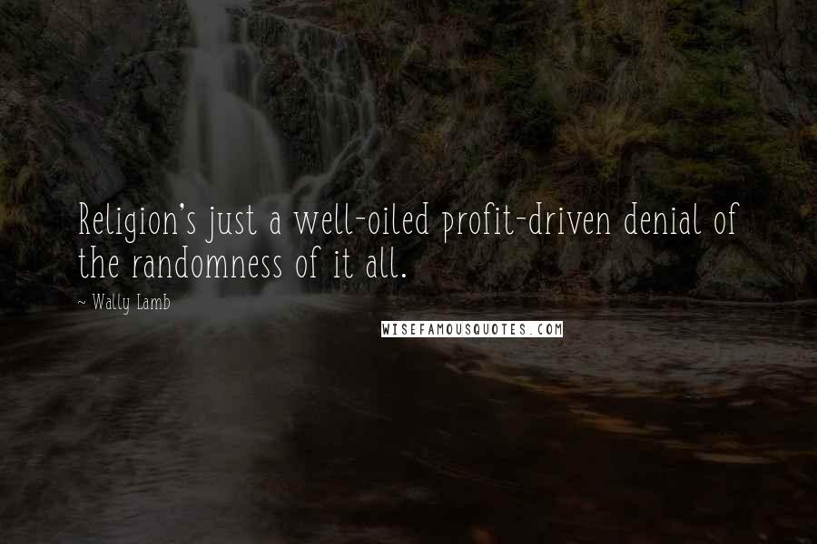 Wally Lamb Quotes: Religion's just a well-oiled profit-driven denial of the randomness of it all.