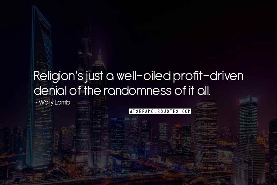 Wally Lamb Quotes: Religion's just a well-oiled profit-driven denial of the randomness of it all.