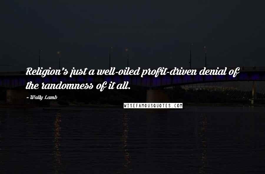 Wally Lamb Quotes: Religion's just a well-oiled profit-driven denial of the randomness of it all.