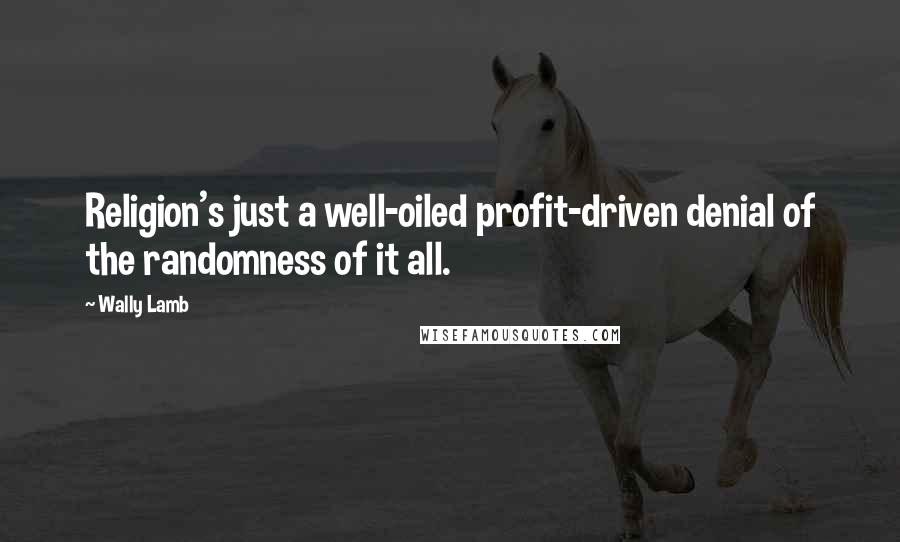 Wally Lamb Quotes: Religion's just a well-oiled profit-driven denial of the randomness of it all.