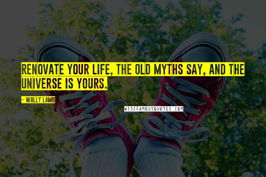 Wally Lamb Quotes: Renovate your life, the old myths say, and the universe is yours.