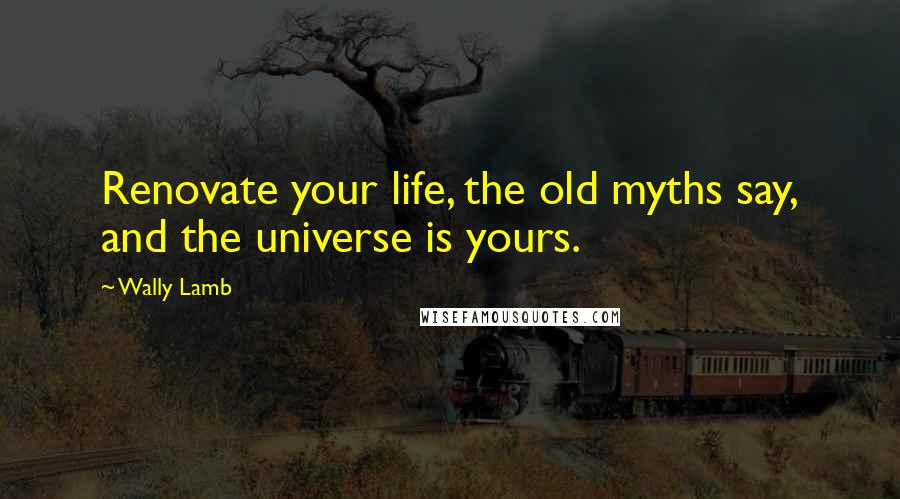 Wally Lamb Quotes: Renovate your life, the old myths say, and the universe is yours.