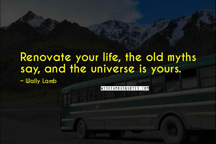 Wally Lamb Quotes: Renovate your life, the old myths say, and the universe is yours.