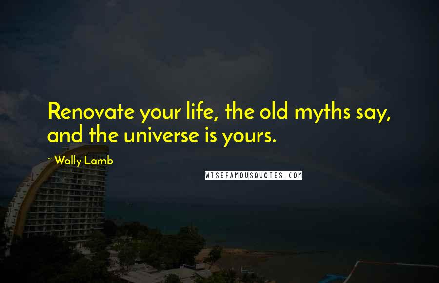 Wally Lamb Quotes: Renovate your life, the old myths say, and the universe is yours.