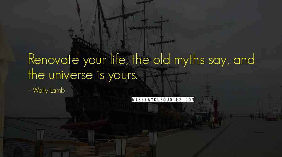 Wally Lamb Quotes: Renovate your life, the old myths say, and the universe is yours.