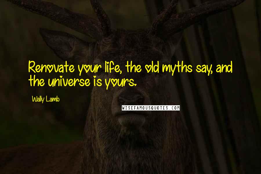 Wally Lamb Quotes: Renovate your life, the old myths say, and the universe is yours.