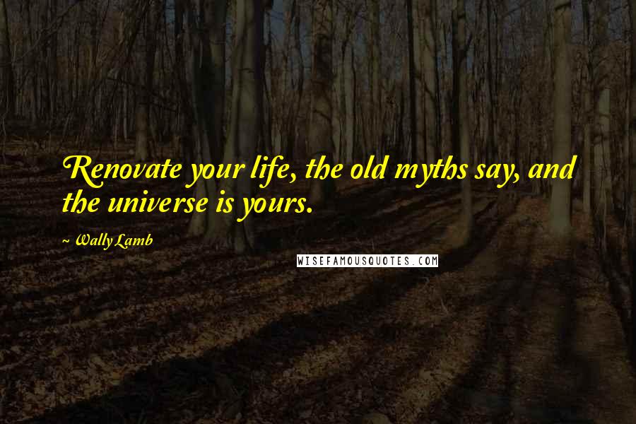 Wally Lamb Quotes: Renovate your life, the old myths say, and the universe is yours.