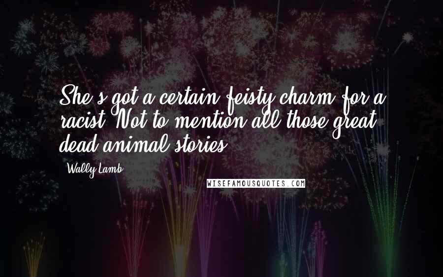 Wally Lamb Quotes: She's got a certain feisty charm for a racist. Not to mention all those great dead-animal stories.