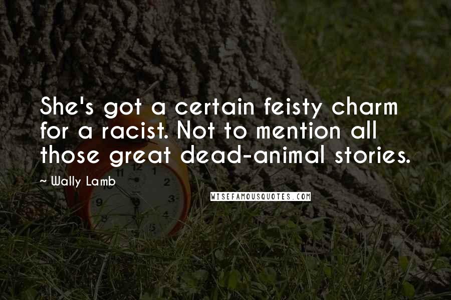 Wally Lamb Quotes: She's got a certain feisty charm for a racist. Not to mention all those great dead-animal stories.