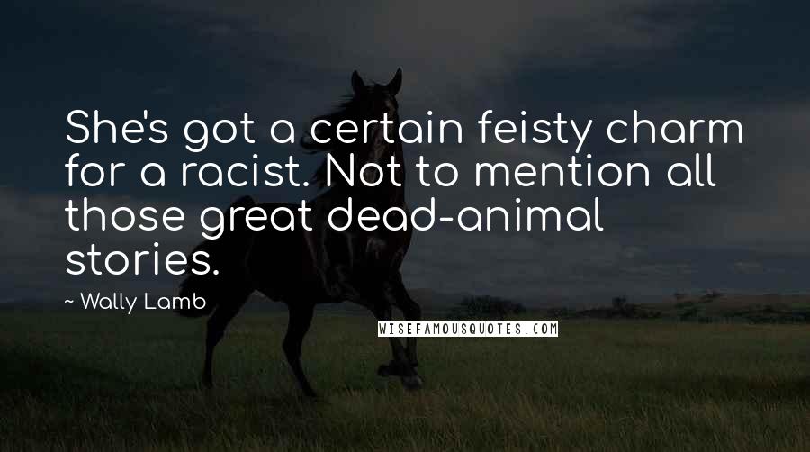 Wally Lamb Quotes: She's got a certain feisty charm for a racist. Not to mention all those great dead-animal stories.