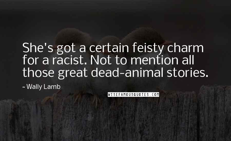 Wally Lamb Quotes: She's got a certain feisty charm for a racist. Not to mention all those great dead-animal stories.