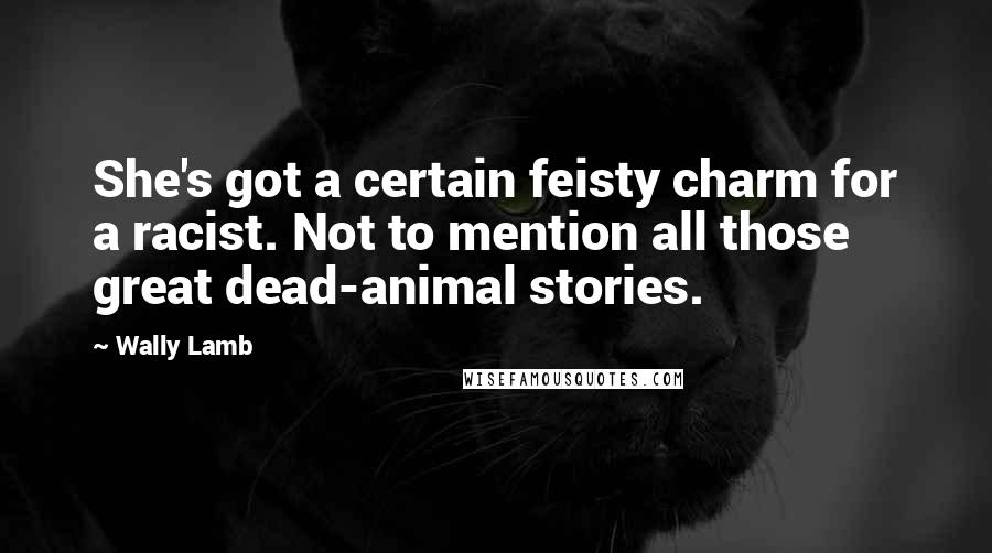 Wally Lamb Quotes: She's got a certain feisty charm for a racist. Not to mention all those great dead-animal stories.