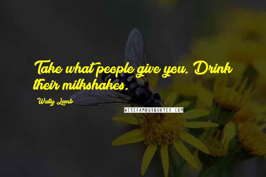 Wally Lamb Quotes: Take what people give you. Drink their milkshakes.