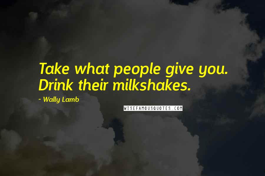 Wally Lamb Quotes: Take what people give you. Drink their milkshakes.