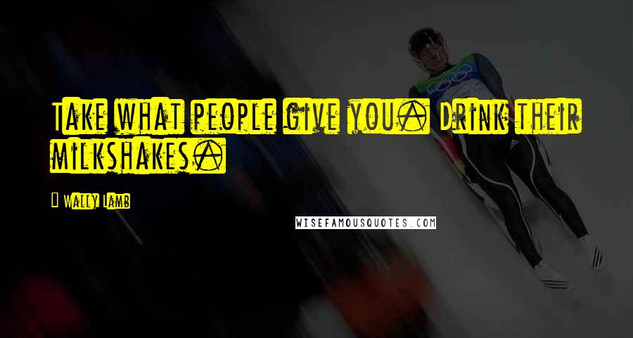 Wally Lamb Quotes: Take what people give you. Drink their milkshakes.