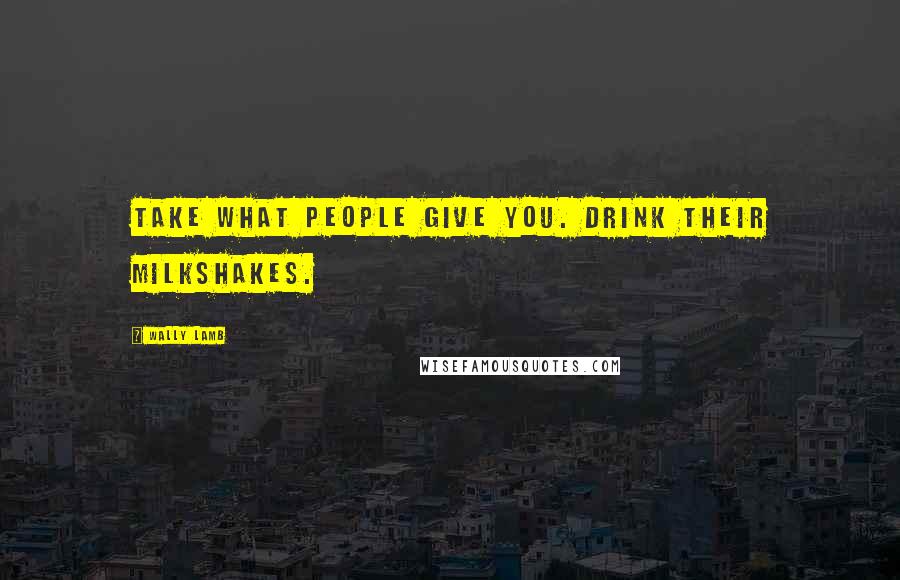 Wally Lamb Quotes: Take what people give you. Drink their milkshakes.