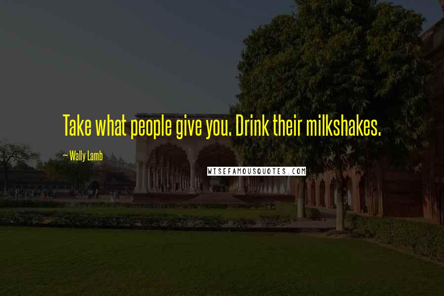 Wally Lamb Quotes: Take what people give you. Drink their milkshakes.