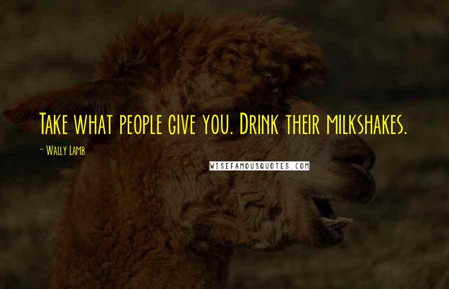 Wally Lamb Quotes: Take what people give you. Drink their milkshakes.