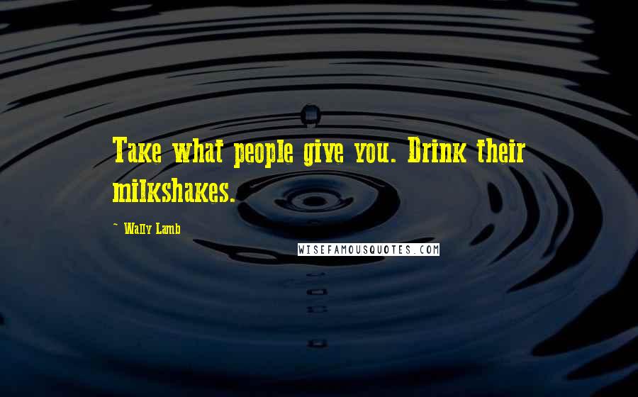 Wally Lamb Quotes: Take what people give you. Drink their milkshakes.