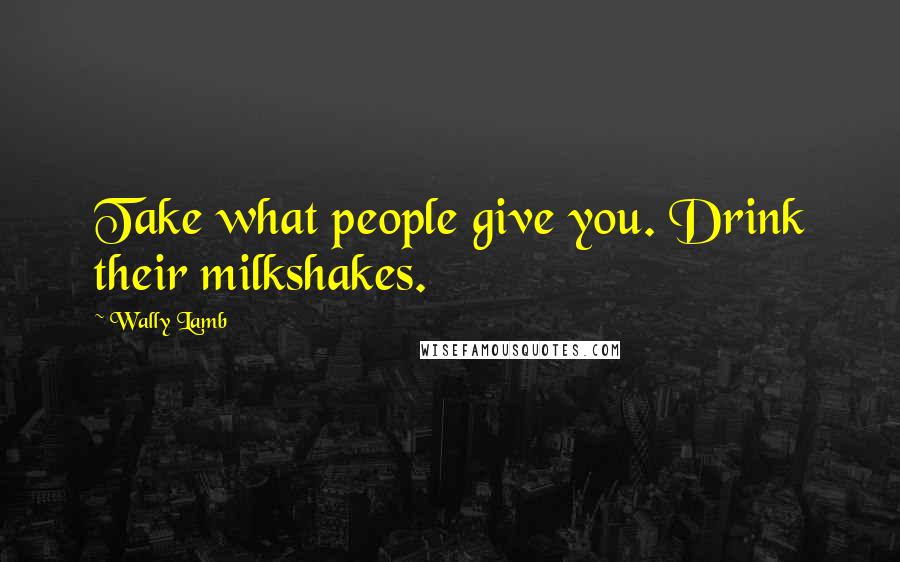 Wally Lamb Quotes: Take what people give you. Drink their milkshakes.