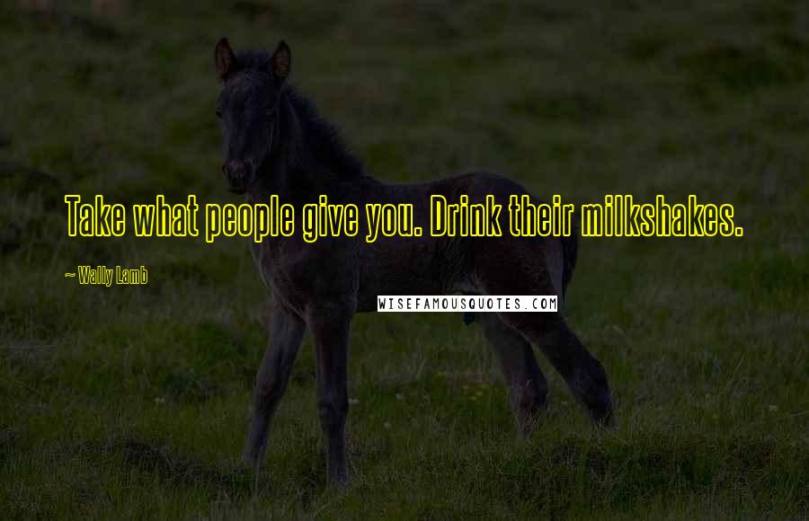 Wally Lamb Quotes: Take what people give you. Drink their milkshakes.