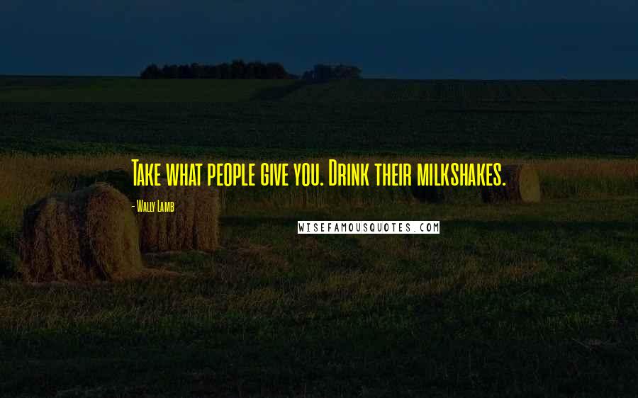 Wally Lamb Quotes: Take what people give you. Drink their milkshakes.