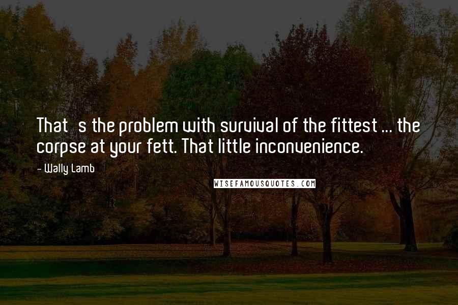 Wally Lamb Quotes: That's the problem with survival of the fittest ... the corpse at your fett. That little inconvenience.