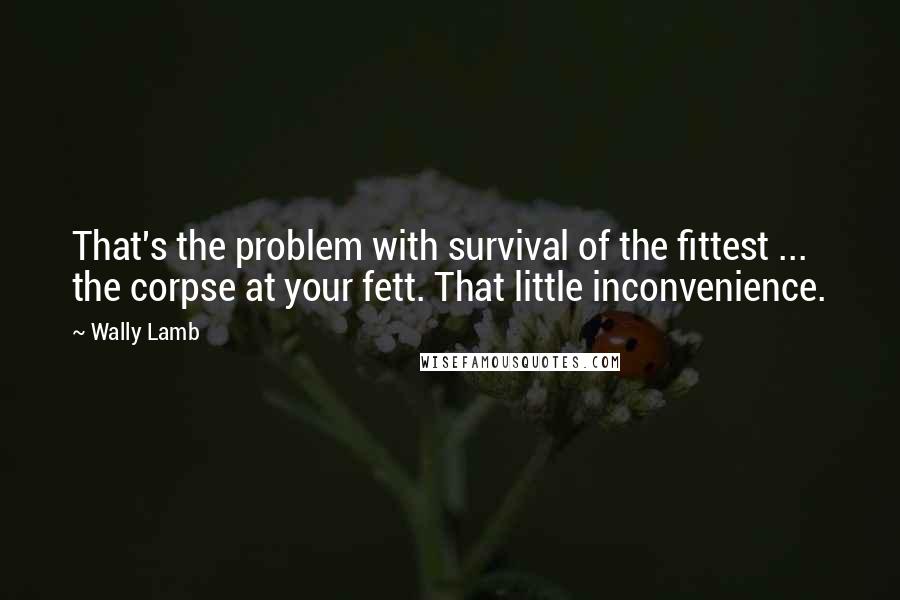 Wally Lamb Quotes: That's the problem with survival of the fittest ... the corpse at your fett. That little inconvenience.