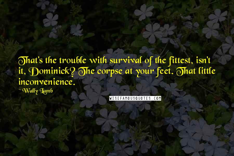 Wally Lamb Quotes: That's the trouble with survival of the fittest, isn't it, Dominick? The corpse at your feet. That little inconvenience.