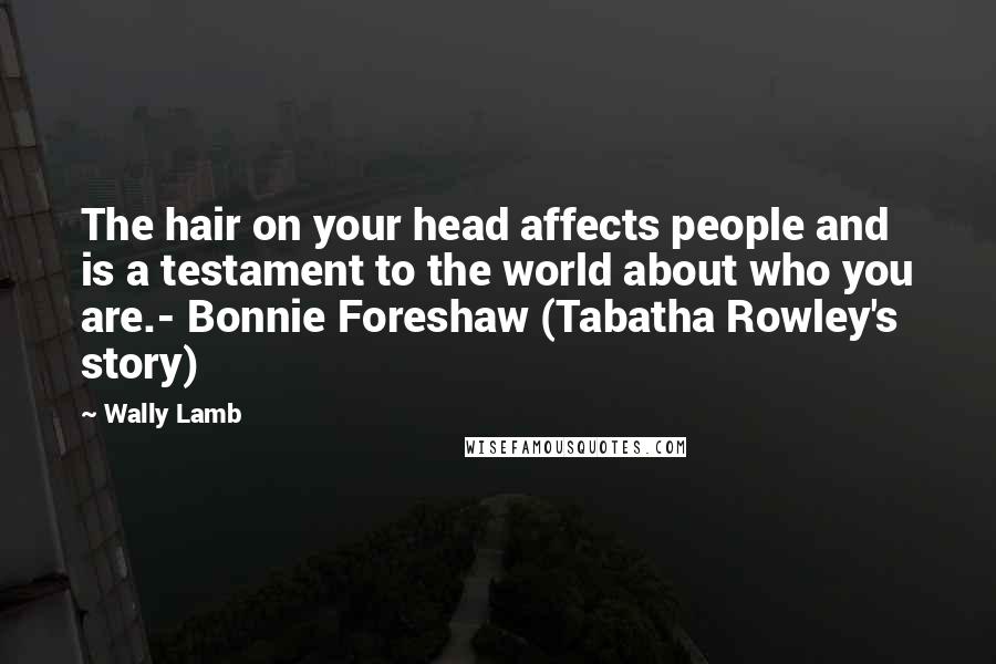 Wally Lamb Quotes: The hair on your head affects people and is a testament to the world about who you are.- Bonnie Foreshaw (Tabatha Rowley's story)