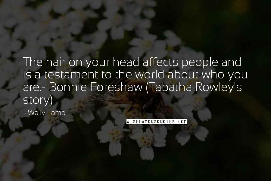 Wally Lamb Quotes: The hair on your head affects people and is a testament to the world about who you are.- Bonnie Foreshaw (Tabatha Rowley's story)