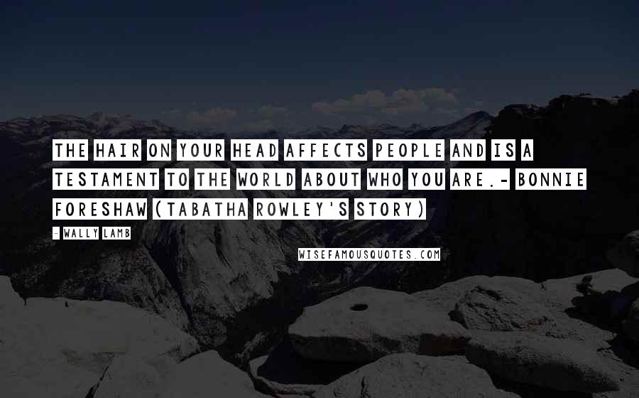 Wally Lamb Quotes: The hair on your head affects people and is a testament to the world about who you are.- Bonnie Foreshaw (Tabatha Rowley's story)