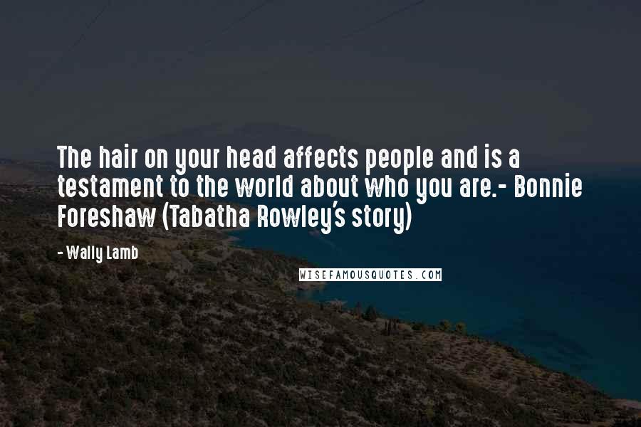 Wally Lamb Quotes: The hair on your head affects people and is a testament to the world about who you are.- Bonnie Foreshaw (Tabatha Rowley's story)