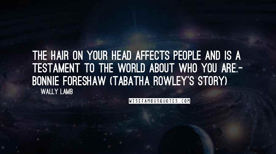 Wally Lamb Quotes: The hair on your head affects people and is a testament to the world about who you are.- Bonnie Foreshaw (Tabatha Rowley's story)