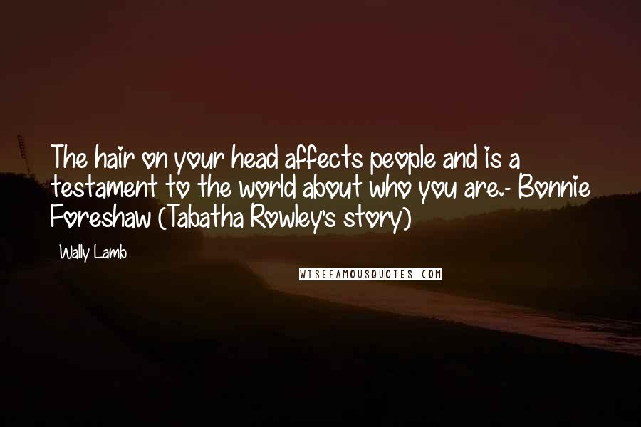 Wally Lamb Quotes: The hair on your head affects people and is a testament to the world about who you are.- Bonnie Foreshaw (Tabatha Rowley's story)