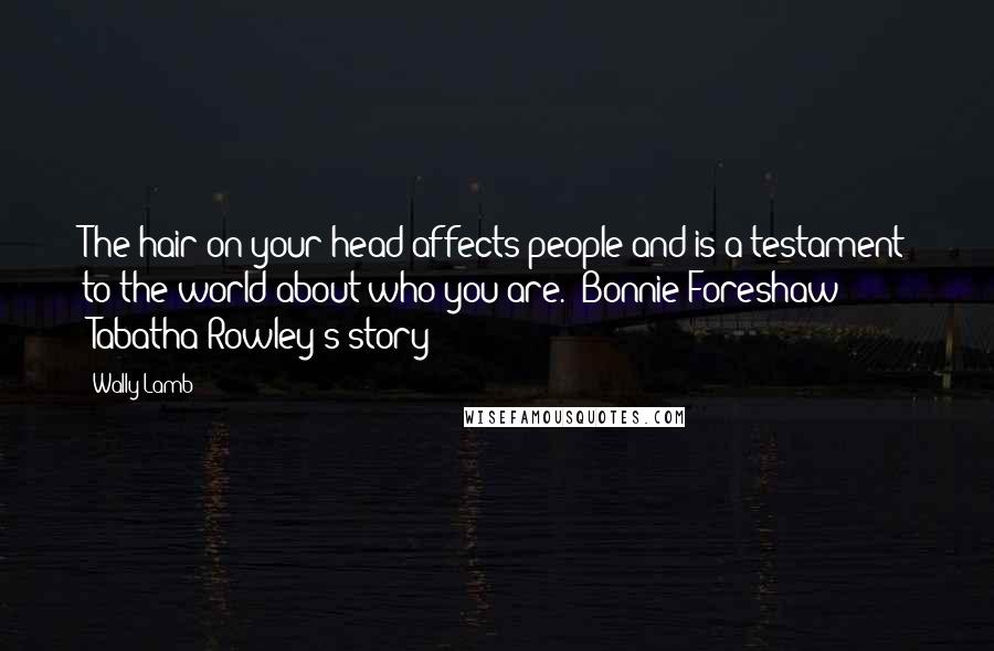 Wally Lamb Quotes: The hair on your head affects people and is a testament to the world about who you are.- Bonnie Foreshaw (Tabatha Rowley's story)