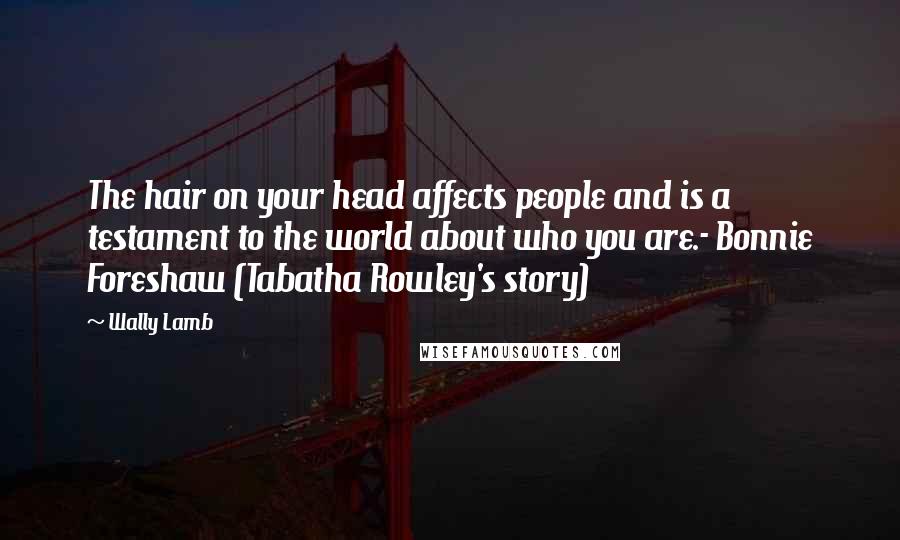 Wally Lamb Quotes: The hair on your head affects people and is a testament to the world about who you are.- Bonnie Foreshaw (Tabatha Rowley's story)