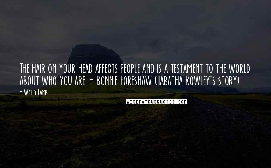 Wally Lamb Quotes: The hair on your head affects people and is a testament to the world about who you are.- Bonnie Foreshaw (Tabatha Rowley's story)